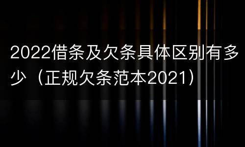 2022借条及欠条具体区别有多少（正规欠条范本2021）