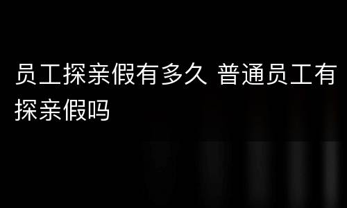 员工探亲假有多久 普通员工有探亲假吗