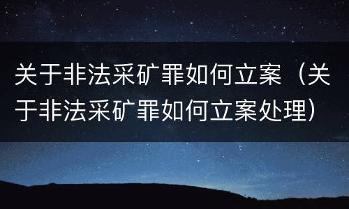 关于非法采矿罪如何立案（关于非法采矿罪如何立案处理）