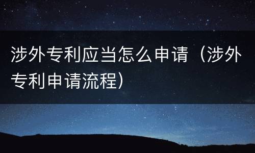 涉外专利应当怎么申请（涉外专利申请流程）