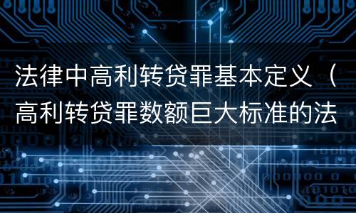 法律中高利转贷罪基本定义（高利转贷罪数额巨大标准的法律依据）