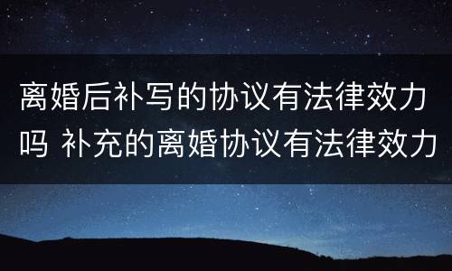 离婚后补写的协议有法律效力吗 补充的离婚协议有法律效力吗