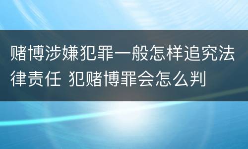 赌博涉嫌犯罪一般怎样追究法律责任 犯赌博罪会怎么判