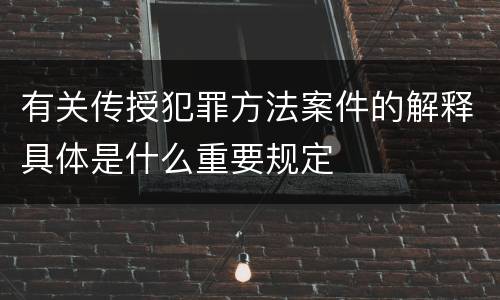 有关传授犯罪方法案件的解释具体是什么重要规定