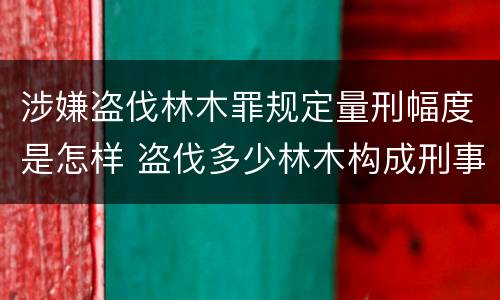 涉嫌盗伐林木罪规定量刑幅度是怎样 盗伐多少林木构成刑事犯罪