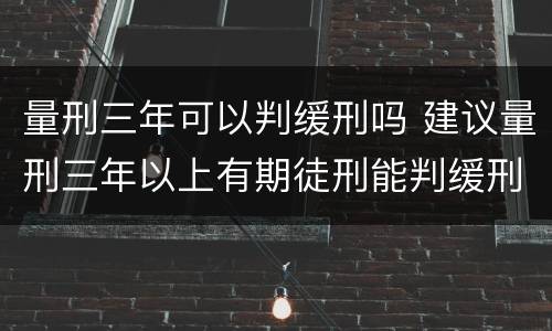 量刑三年可以判缓刑吗 建议量刑三年以上有期徒刑能判缓刑吗