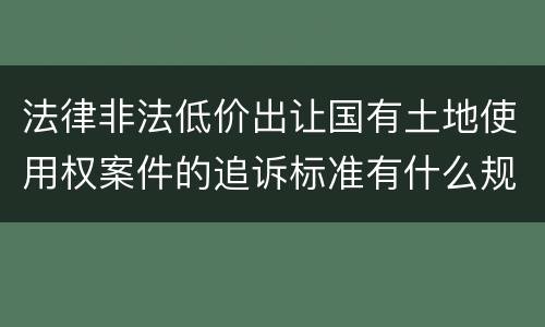法律非法低价出让国有土地使用权案件的追诉标准有什么规定