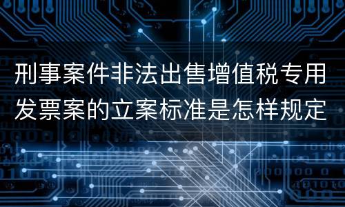 刑事案件非法出售增值税专用发票案的立案标准是怎样规定