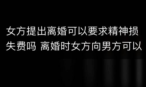 女方提出离婚可以要求精神损失费吗 离婚时女方向男方可以提出精神损失费吗
