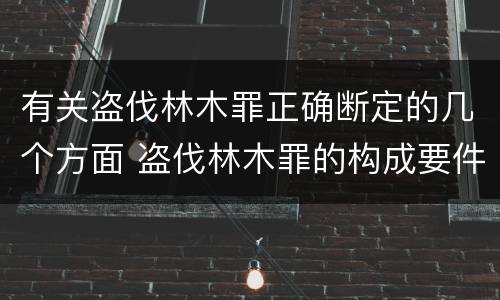 有关盗伐林木罪正确断定的几个方面 盗伐林木罪的构成要件是