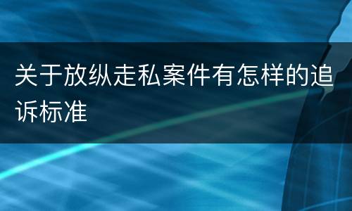 关于放纵走私案件有怎样的追诉标准