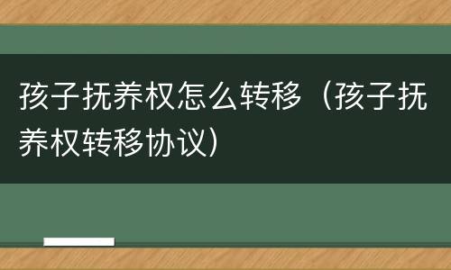 孩子抚养权怎么转移（孩子抚养权转移协议）