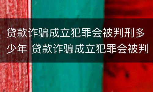 贷款诈骗成立犯罪会被判刑多少年 贷款诈骗成立犯罪会被判刑多少年呢