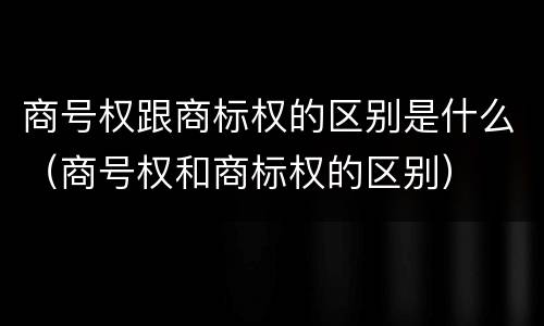 商号权跟商标权的区别是什么（商号权和商标权的区别）