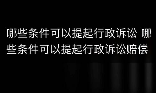 哪些条件可以提起行政诉讼 哪些条件可以提起行政诉讼赔偿