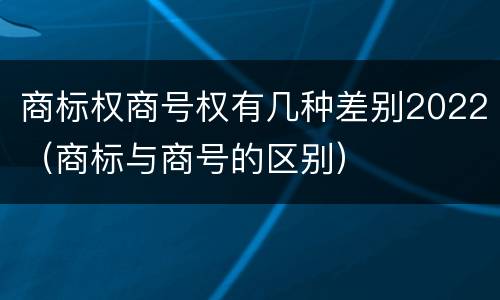 商标权商号权有几种差别2022（商标与商号的区别）