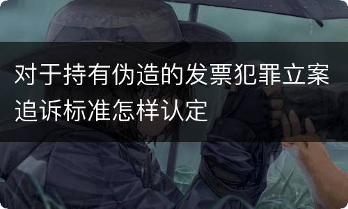 对于持有伪造的发票犯罪立案追诉标准怎样认定