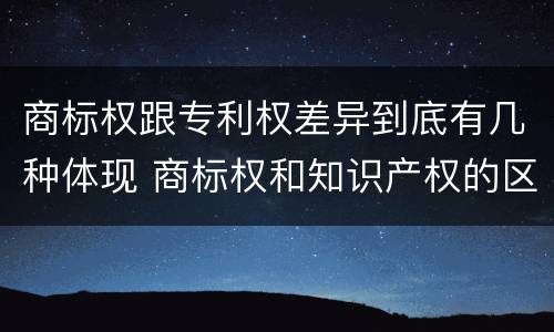商标权跟专利权差异到底有几种体现 商标权和知识产权的区别