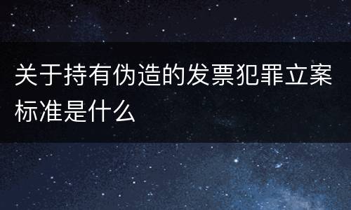 关于持有伪造的发票犯罪立案标准是什么