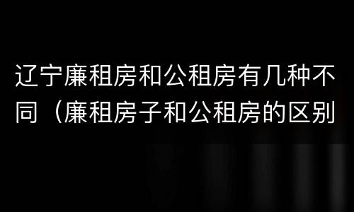 辽宁廉租房和公租房有几种不同（廉租房子和公租房的区别）