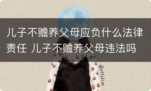 儿子不赡养父母应负什么法律责任 儿子不赡养父母违法吗