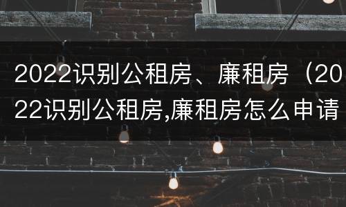 2022识别公租房、廉租房（2022识别公租房,廉租房怎么申请）