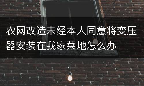 农网改造未经本人同意将变压器安装在我家菜地怎么办