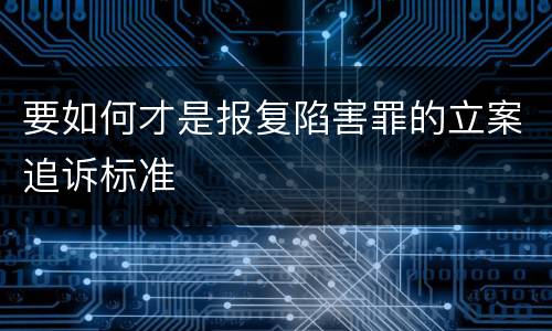 要如何才是报复陷害罪的立案追诉标准