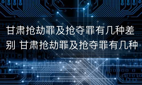 甘肃抢劫罪及抢夺罪有几种差别 甘肃抢劫罪及抢夺罪有几种差别案例