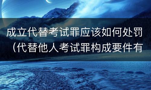 成立代替考试罪应该如何处罚（代替他人考试罪构成要件有何规定）