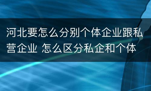 河北要怎么分别个体企业跟私营企业 怎么区分私企和个体