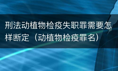 刑法动植物检疫失职罪需要怎样断定（动植物检疫罪名）