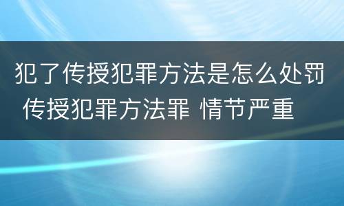 犯了传授犯罪方法是怎么处罚 传授犯罪方法罪 情节严重