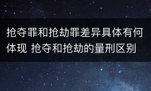 抢夺罪和抢劫罪差异具体有何体现 抢夺和抢劫的量刑区别