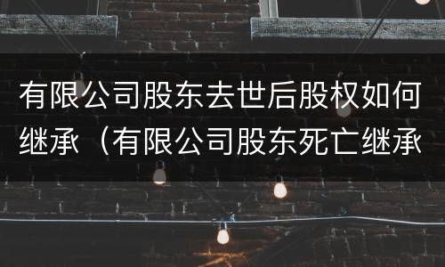 有限公司股东去世后股权如何继承（有限公司股东死亡继承人可以继承其份额）