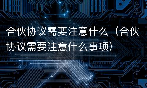合伙协议需要注意什么（合伙协议需要注意什么事项）