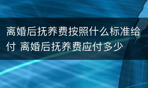 离婚后抚养费按照什么标准给付 离婚后抚养费应付多少