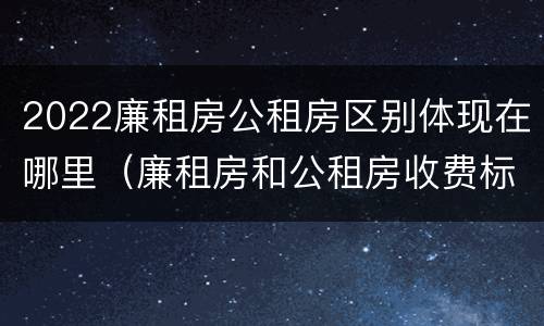 2022廉租房公租房区别体现在哪里（廉租房和公租房收费标准）