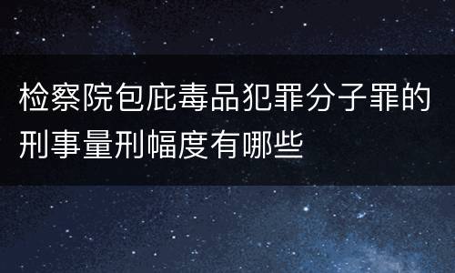 检察院包庇毒品犯罪分子罪的刑事量刑幅度有哪些