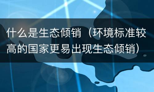 什么是生态倾销（环境标准较高的国家更易出现生态倾销）