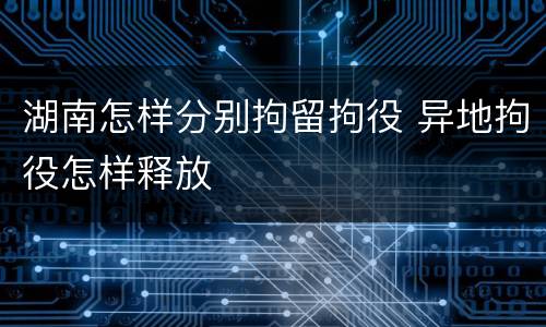 湖南怎样分别拘留拘役 异地拘役怎样释放
