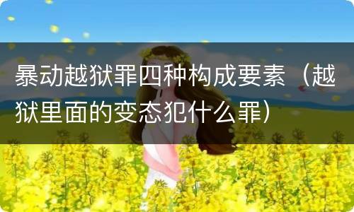 暴动越狱罪四种构成要素（越狱里面的变态犯什么罪）