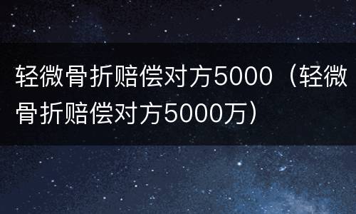 轻微骨折赔偿对方5000（轻微骨折赔偿对方5000万）