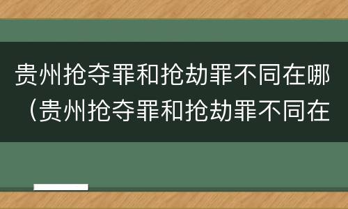 贵州抢夺罪和抢劫罪不同在哪（贵州抢夺罪和抢劫罪不同在哪里）