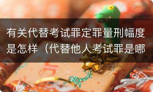 有关代替考试罪定罪量刑幅度是怎样（代替他人考试罪是哪年规定）