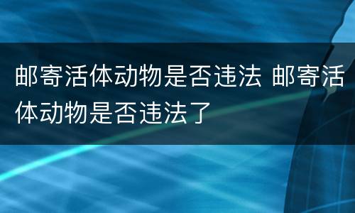 邮寄活体动物是否违法 邮寄活体动物是否违法了