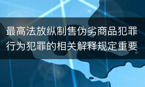 最高法放纵制售伪劣商品犯罪行为犯罪的相关解释规定重要内容是什么