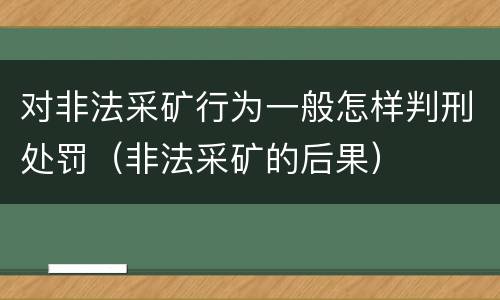对非法采矿行为一般怎样判刑处罚（非法采矿的后果）