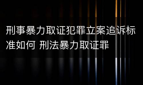刑事暴力取证犯罪立案追诉标准如何 刑法暴力取证罪