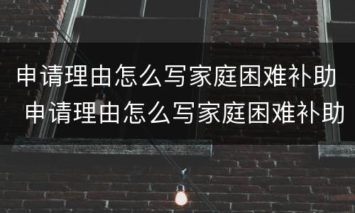 申请理由怎么写家庭困难补助 申请理由怎么写家庭困难补助50字
